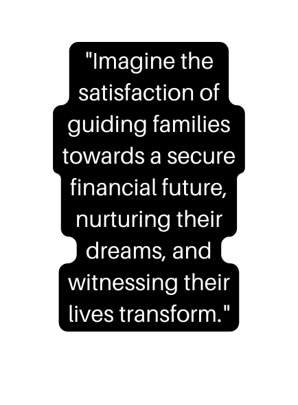 Imagine the satisfaction of guiding families towards a secure financial future nurturing their dreams and witnessing their lives transform